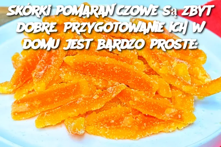 Skórki pomarańczowe są zbyt dobre. Przygotowanie ich w domu jest bardzo proste: