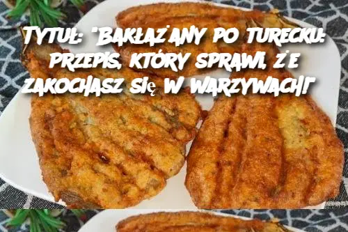 Tytuł: “Bakłażany po turecku: Przepis, który sprawi, że zakochasz się w warzywach!”