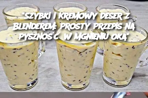 “Szybki i Kremowy Deser z Blenderem: Prosty Przepis na Pyszność w Mgnieniu Oka”