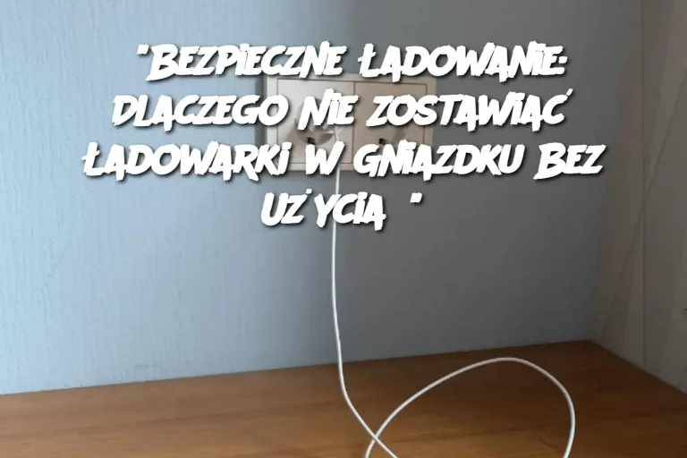 “Bezpieczne Ładowanie: Dlaczego Nie Zostawiać Ładowarki w Gniazdku Bez Użycia?”