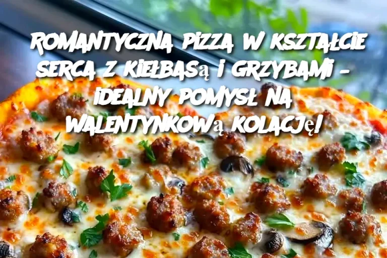 Romantyczna pizza w kształcie serca z kiełbasą i grzybami – idealny pomysł na walentynkową kolację!