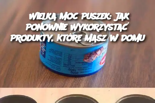 Wielka Moc Puszek: Jak Ponownie Wykorzystać Produkty, Które Masz w Domu
