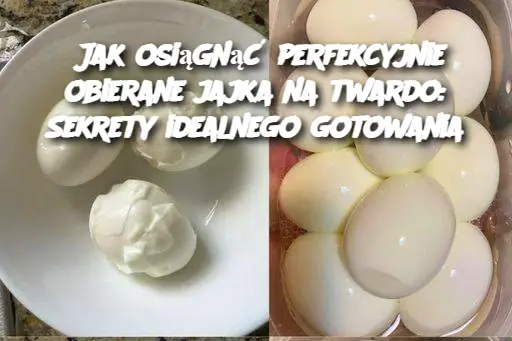 Jak osiągnąć perfekcyjnie obierane jajka na twardo: Sekrety idealnego gotowania