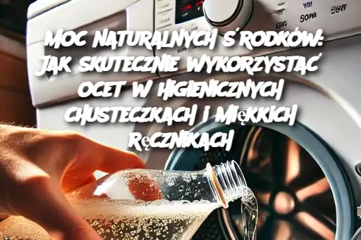 Moc naturalnych środków: Jak skutecznie wykorzystać ocet w higienicznych chusteczkach i miękkich ręcznikach