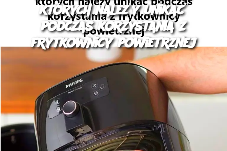 10 kosztownych błędów, których należy unikać podczas korzystania z frytkownicy powietrznej
