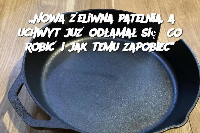 „Nowa żeliwna patelnia, a uchwyt już odłamał się? Co robić i jak temu zapobiec”