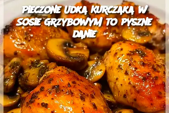 Pieczone Udka Kurczaka w Sosie Grzybowym to pyszne danie