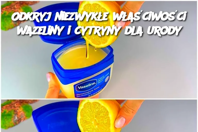 Odkryj niezwykłe właściwości wazeliny i cytryny dla urody