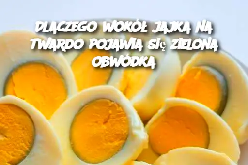 Dlaczego wokół jajka na twardo pojawia się zielona obwódka
