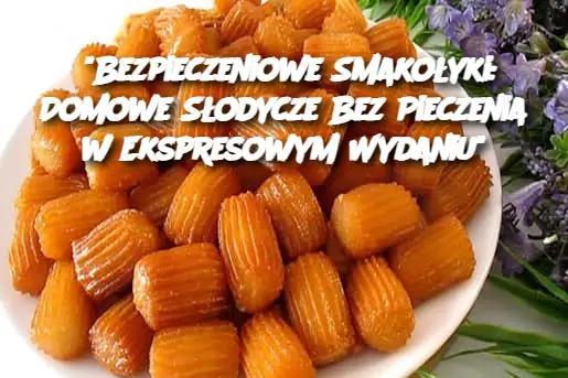 “Bezpieczeniowe Smakołyki: Domowe Słodycze Bez Pieczenia w Ekspresowym Wydaniu”