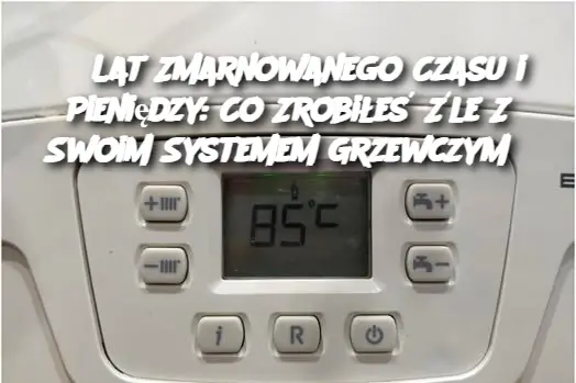 5 Lat Zmarnowanego Czasu i Pieniędzy: Co Zrobiłeś Źle Z Swoim Systemem Grzewczym?
