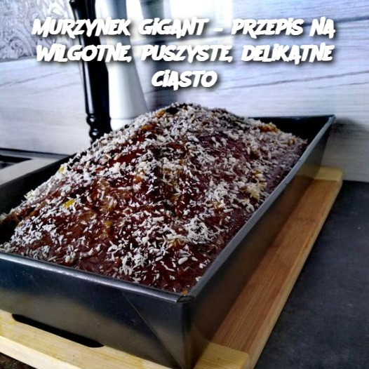 Murzynek gigant – przepis na wilgotne, puszyste, delikatne ciasto….