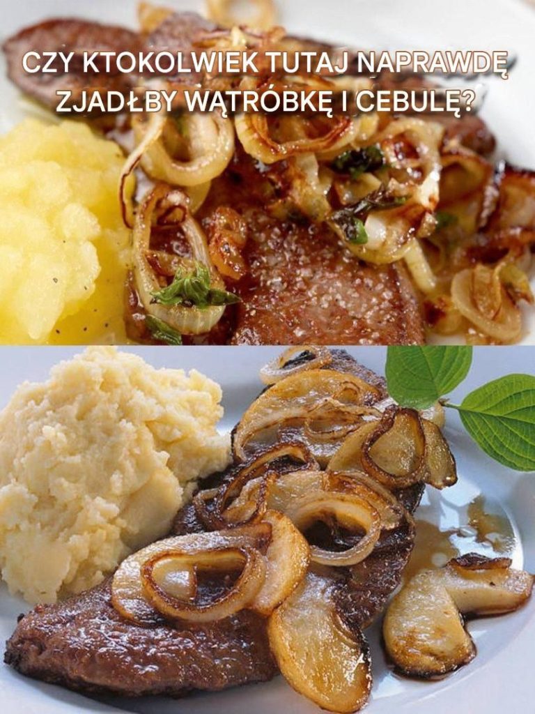 CZY KTOKOLWIEK TUTAJ NAPRAWDĘ ZJADŁBY WĄTRÓBKĘ I CEBULĘ?